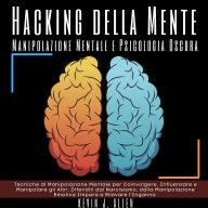 Hacking della Mente - Manipolazione Mentale e Psicologia Oscura: Tecniche di Manipolazione Mentale per Coinvolgere, Influenzare e Manipolare gli Altri. Difenditi dal Narcisismo, dalla Manipolazione Emotiva Impara a Rilevare l'Inganno