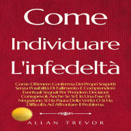 Come Individuare L'infedeltà: Come Ottenere Conferma Dei Propri Sospetti Senza Possibilità Di Fallimento E Comprendere Eventuali Segnali Per Prendere Decisioni Consapevoli, Anche Se Si È In Una Fase Di Negazione, Si Ha Paura Della Verità O Si Ha Difficolt