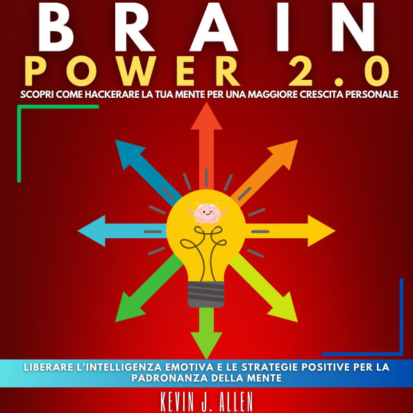 BRAIN POWER 2.0 - SCOPRI COME HACKERARE LA TUA MENTE PER UNA MAGGIORE CRESCITA PERSONALE: Liberare L'intelligenza Emotiva E Le Strategie Positive Per La Padronanza Della Mente
