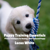 Puppy Training Essentials: Proven Techniques for Raising a Well-Behaved Puppy