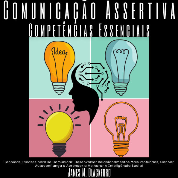 Comunicação Assertiva - Competências Essenciais: Técnicas Eficazes para se Comunicar, Desenvolver Relacionamentos Mais Profundos, Ganhar Autoconfiança e Aprender a Melhorar A Inteligência Social