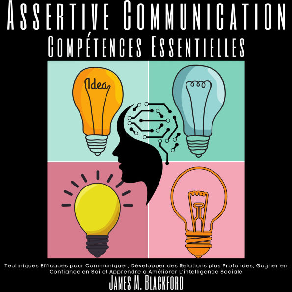 Assertive Communication - Compétences Essentielles: Techniques Efficaces pour Communiquer, Développer des Relations plus Profondes, Gagner en Confiance en Soi et Apprendre a Améliorer L'intelligence Sociale