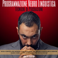 Programmazione Neuro Linguistica - Tecniche di Persuasione: Guida Completa per Imparare Come Persuadere, Influenzare e Manipolare le Persone Usando Modelli Linguistici e Tecniche Psicologiche