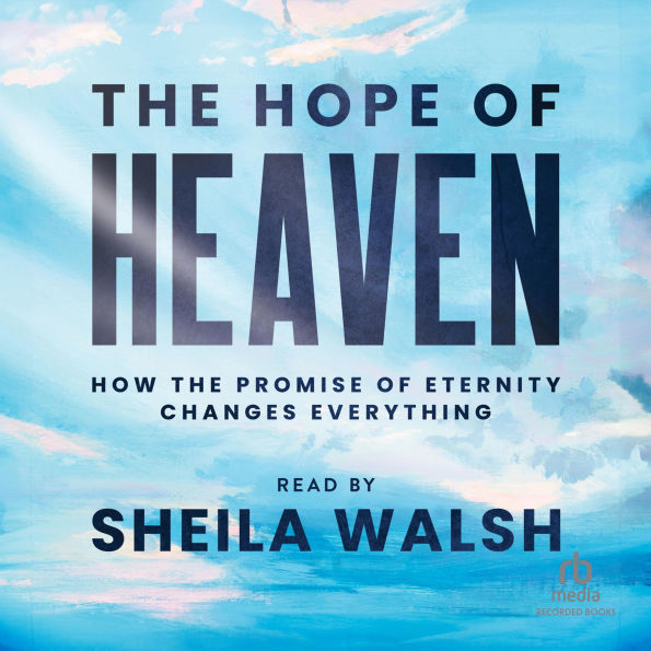 The Hope of Heaven: How the Promise of Eternity Changes Everything