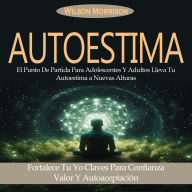 Autoestima: El Punto De Partida Para Adolescentes Y Adultos Lleva Tu Autoestima a Nuevas Alturas (Fortalece Tu Yo Claves Para Confianza Valor Y Autoaceptación)