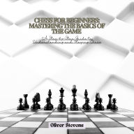 Chess for Beginners: Mastering the Basics of the Game: A Step-by-Step Guide to Understanding and Playing Chess