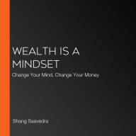 Wealth Is a Mindset: Change Your Mind, Change Your Money