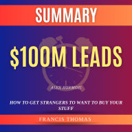 Summary of $100M Leads by Alex Hormozi: How to Get Strangers to Want to Buy Your Stuff