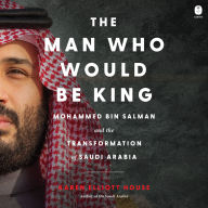 The Man Who Would Be King: Mohammed bin Salman and the Transformation of Saudi Arabia