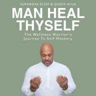 Man Heal Thyself: The Wellness Warrior's Journey To Self Mastery