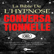 La Bible De L'hypnose Conversationnelle: Contrôle Caché Total Et Induction Rapide De La Transe Par La Communication Verbale Et Non Verbale