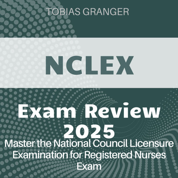 NCLEX Review: NCLEX Mastery Guide 2024-2025: Ace the National Council Licensure Examination on Your First Attempt