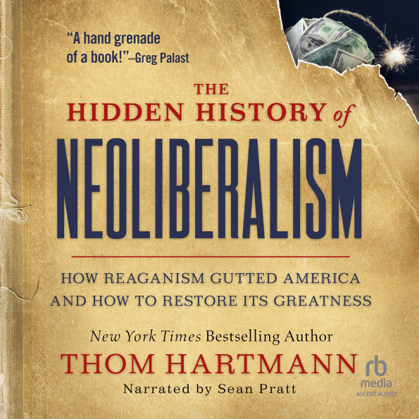 The Hidden History of Neoliberalism: How Reaganism Gutted America and How to Restore Its Greatness