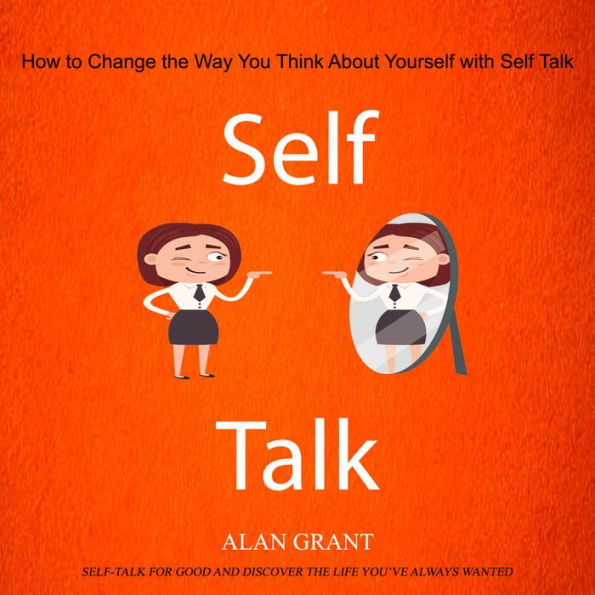 Self Talk: How to Change the Way You Think About Yourself with Self Talk (Self-talk for Good and Discover the Life you've always wanted)