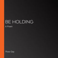 Be Holding: A Poem