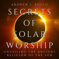 Secrets of Solar Worship: Unveiling the Ancient Religion of the Sun: Exploring Ancient Cosmology, Sacred Numbers, Freemasonry History Books, and Astrology Zodiac Signs