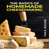 BASICS OF HOMEMADE CHEESEMAKING, THE: A Beginner's Guide to Crafting Delicious Cheese at Home (2023 Crash Course)