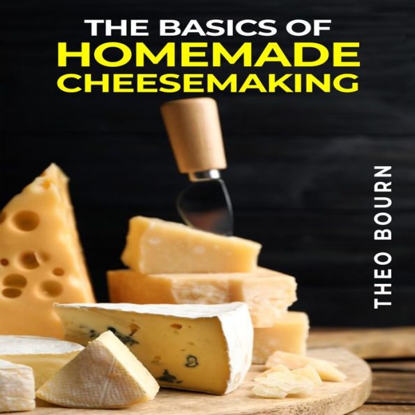 BASICS OF HOMEMADE CHEESEMAKING, THE: A Beginner's Guide to Crafting Delicious Cheese at Home (2023 Crash Course)