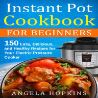 Instant Pot Cookbook for Beginners: 150 Easy, Delicious, and Healthy Recipes for Your Electric Pressure Cooker