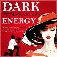 Dark Feminine Energy: The Ultimate Guide To Become a Femme Fatale, Unveil Your Shadow, Decrypt Male Psychology, Enhance Attraction With Magnetic Body Language and Master the Art of Seduction