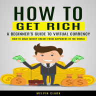 How To Get Rich: A Beginner's Guide to Virtual Currency (How to Make Money Online From Anywhere in the World)