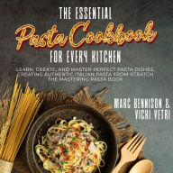 The Essential Pasta Cookbook for Every Kitchen: Learn, Create, and Master Perfect Pasta Dishes, Creating Authentic Italian Pasta From Scratch the Mastering Pasta Book