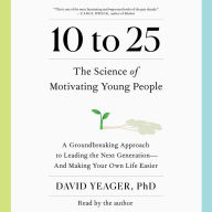 10 to 25: A Groundbreaking Approach to Leading the Next Generation-And Making Your Own Life Easier