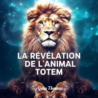 La révélation de l'animal Totem: Révélez Votre Puissance Intérieure, Explorez Votre Nature Profonde Grâce à Votre Guide Spirituel