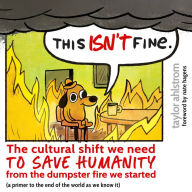 This Isn't Fine: The Cultural Shift We Need to Save Humanity from the Dumpster Fire We Started (a primer to the end of the world as we know it)