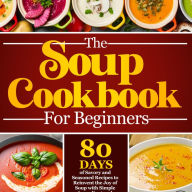 The Soup Cookbook For Beginners: 80 Days of Flavorful and Nutritious Homemade Soup Recipes Journey Through Delightful Soups, from Rustic Comforts to Gourmet Creations with Simple Steps