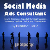 Social Media Ads Consultant: How to Become an Expert at Running Facebook, Instagram, YouTube, TikTok, and Pinterest Ads