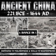 Ancient China 221 BCE - 1644 AD: Emperors To Philosophers & Walls To Masterpieces