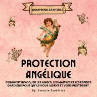 Protection Angélique: Protection Angélique. Comment invoquer les anges, les enseignants et les esprits gardiens pour vous aider et vous protéger