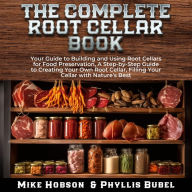 The Complete Root Cellar Book: Your Guide to Building and Using Root Cellars for Food Preservation, a Step-by-Step Guide to Creating Your Own Root Cellar, Filling Your Cellar With Nature's Best