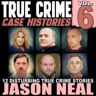 True Crime Case Histories - Volume 6: 12 Disturbing True Crime Stories of Murder, Deception, and Mayhem