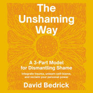 The Unshaming Way: A 3-Part Model for Dismantling Shame--Integrate trauma, unlearn self-blame, and reclaim your personal power