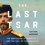 The Last Tsar: The Abdication of Nicholas II and the Fall of the Romanovs