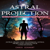 Astral Projection: The Complete Guide to Traveling the Astral Plane (Astral Projection Techniques, astral Projection, expand Your Consciousness)