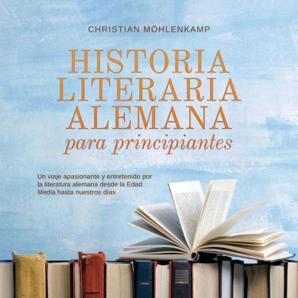 Historia literaria alemana para principiantes Un viaje apasionante y entretenido por la literatura alemana desde la Edad Media hasta nuestros días