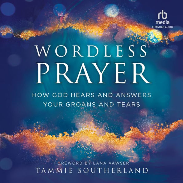 Wordless Prayer: How God Hears and Answers Your Groans and Tears