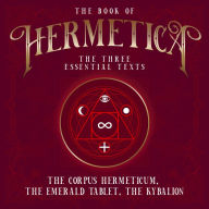 The Book of Hermetica: The Three Essential Texts: The Corpus Hermeticum, The Emerald Tablet, The Kybalion