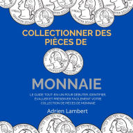 Collectionner des Pièces de Monnaie: Le Guide Tout-En-Un Pour Débuter, Identifier, Évaluer et Préserver Facilement Votre Collection de Pièces de Monnaie