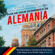 Guía de Viaje económica de Alemania:: Tips esenciales y consejos de qué hacer y no hacer en tu primer viaje a Berlín (Spanish Edition): Tips Esenciales y Consejos de Que Hacer y No Hacer en tu Primer Viaje De Berlin