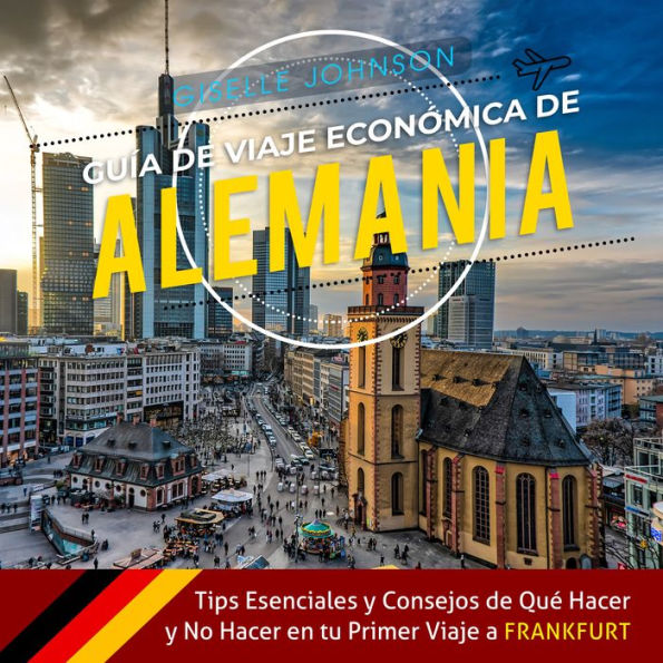 Guía de Viaje económica de Alemania:: Tips esenciales y consejos de qué hacer y no hacer en tu primer viaje a Frankfurt (Spanish Edition): Tips Esenciales y Consejos de Que Hacer y No Hacer en tu Primer Viaje De Frankfurt