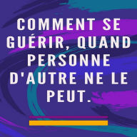 Comment se guérir, quand personne d'autre ne le peut: Méthode d'auto-guérison pour l'âme et l'esprit, et attirer tout ce qui est bon et beau.