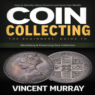 Coin Collecting: How to Identify, Value, Preserve and Grow Your Wealth (The Beginners' Guide to Identifying & Preserving Your Collection)