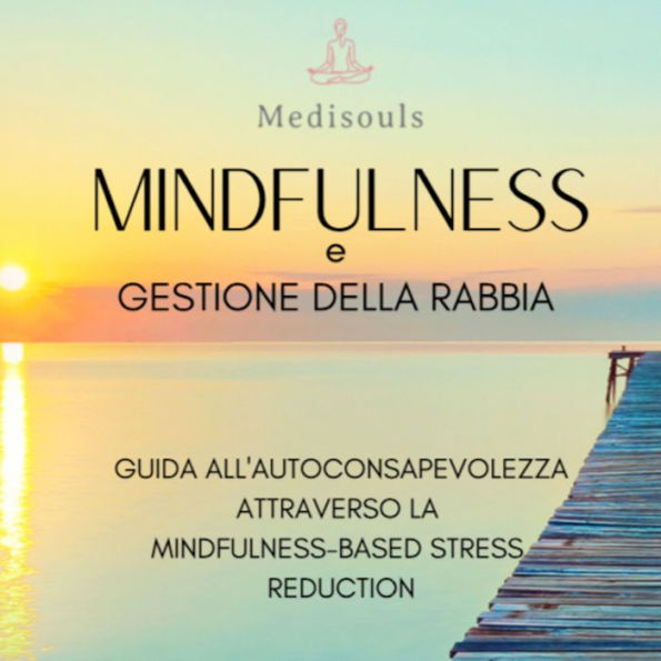 MINDFULNESS e GESTIONE DELLA RABBIA: Guida all'Autoconsapevolezza Attraverso la Mindfulness-Based Stress Reduction