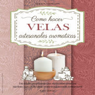 Como Hacer Velas Artesanales Aromáticas: Guía completa nivel principiante para aprender a elaborar las mejores velas, paso a paso, y crear un negocio rentable desde casa con ingredientes naturales