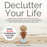 Declutter Your Life: Simple Decluttering Strategies on How to Declutter and Organize your Life to Free Yourself from Worry and Enjoy Stress-Free Living