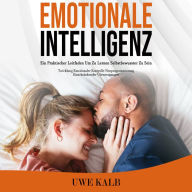 Emotionale Intelligenz: Ein Praktischer Leitfaden Um Zu Lernen Selbstbewusster Zu Sein (Twicklung Emotionaler Kontrolle Neuprogrammierung Einschränkender Überzeugungen)